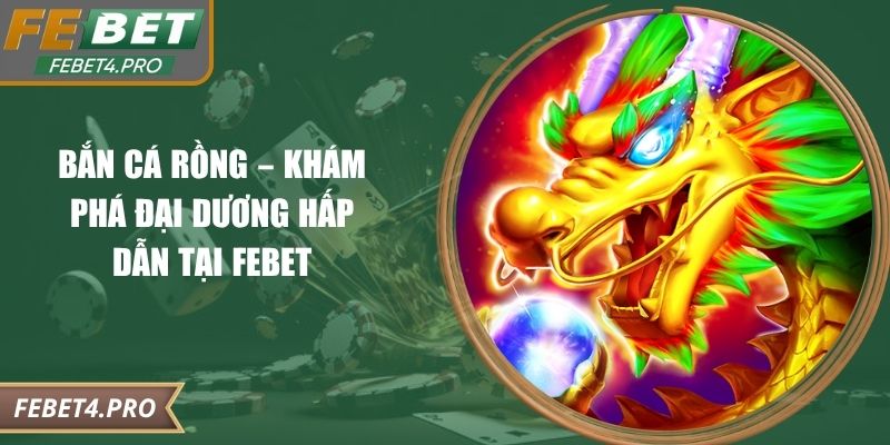 Bắn Cá Rồng – Khám Phá Đại Dương Hấp Dẫn Tại Febet