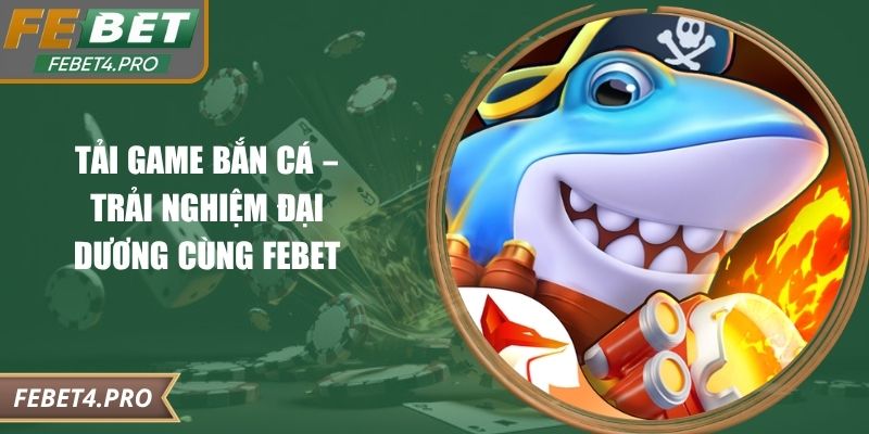 Tải Game Bắn Cá – Trải Nghiệm Đại Dương Cùng Febet