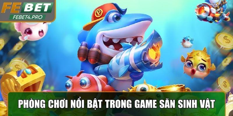 Những phòng chơi nổi bật trong game săn sinh vật